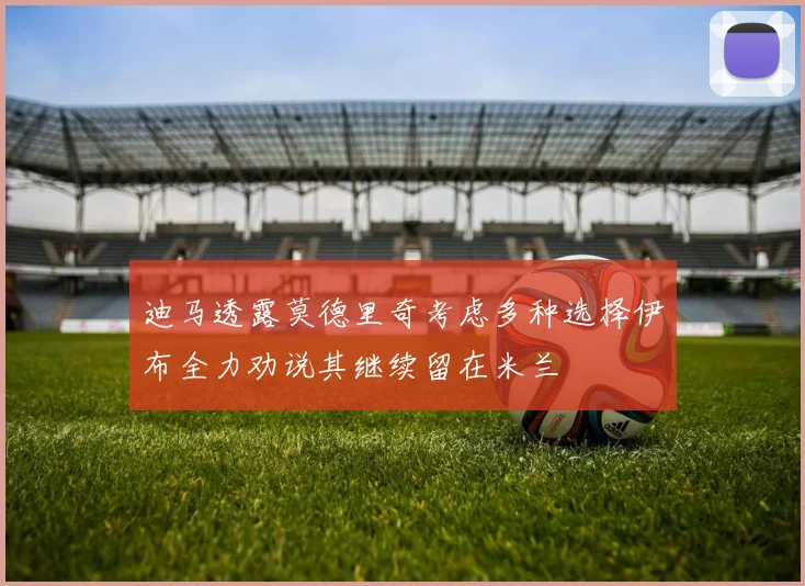 迪马透露莫德里奇考虑多种选择伊布全力劝说其继续留在米兰