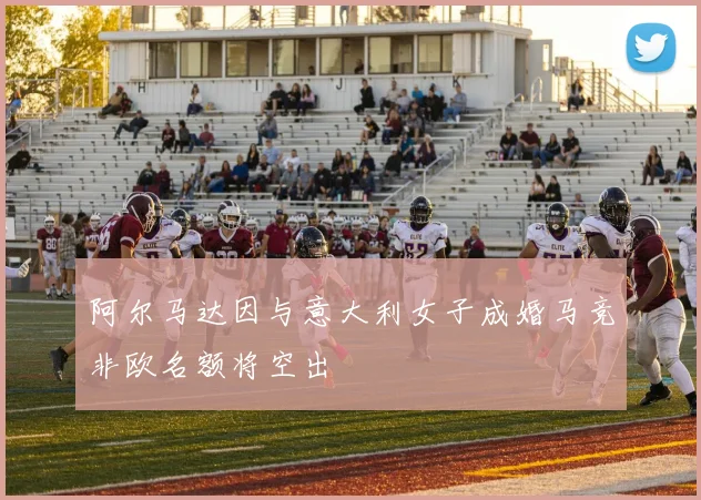 阿尔马达因与意大利女子成婚马竞非欧名额将空出