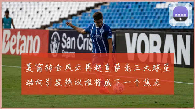 夏窗转会风云再起皇萨竞三大球星动向引发热议谁将成下一个焦点