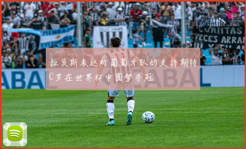 拉莫斯表达对葡萄牙队的支持期待C罗在世界杯中圆梦夺冠