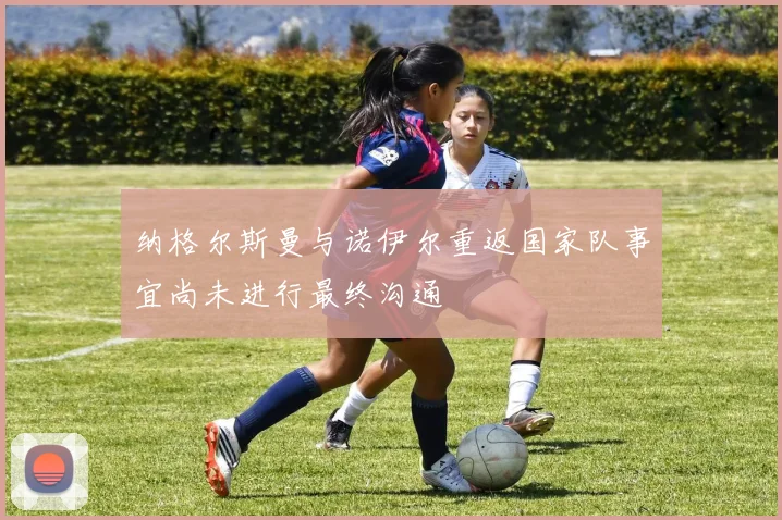 纳格尔斯曼与诺伊尔重返国家队事宜尚未进行最终沟通
