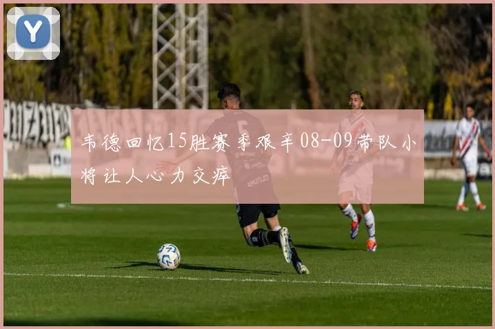 韦德回忆15胜赛季艰辛08-09带队小将让人心力交瘁