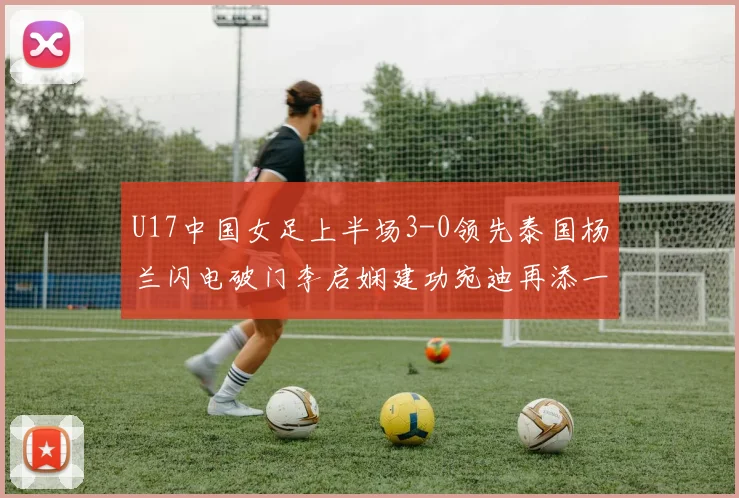 U17中国女足上半场3-0领先泰国杨兰闪电破门李启娴建功宛迪再添一分