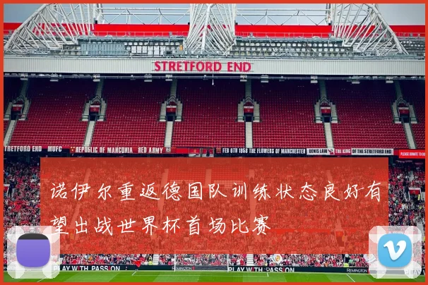 诺伊尔重返德国队训练状态良好有望出战世界杯首场比赛