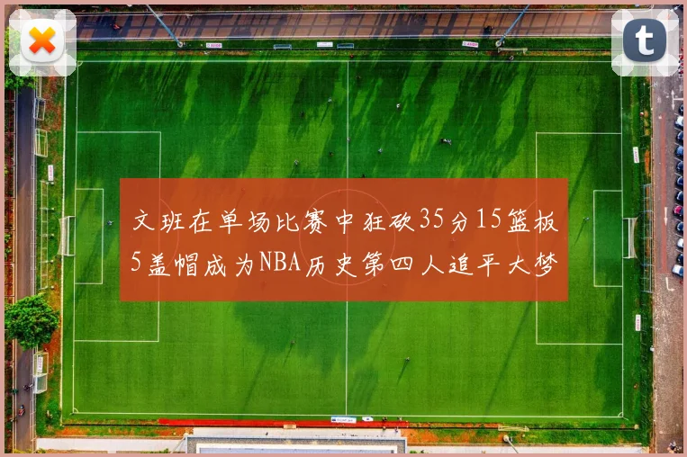 文班在单场比赛中狂砍35分15篮板5盖帽成为NBA历史第四人追平大梦鲨鱼天勾