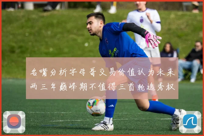 名嘴分析字母哥交易价值认为未来两三年巅峰期不值得三首轮选秀权