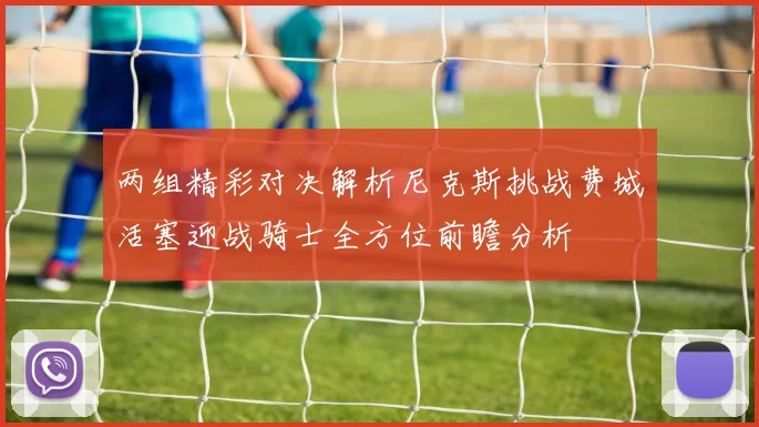 两组精彩对决解析尼克斯挑战费城活塞迎战骑士全方位前瞻分析