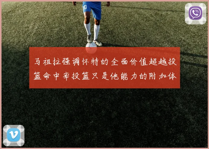 马祖拉强调怀特的全面价值超越投篮命中率投篮只是他能力的附加体现