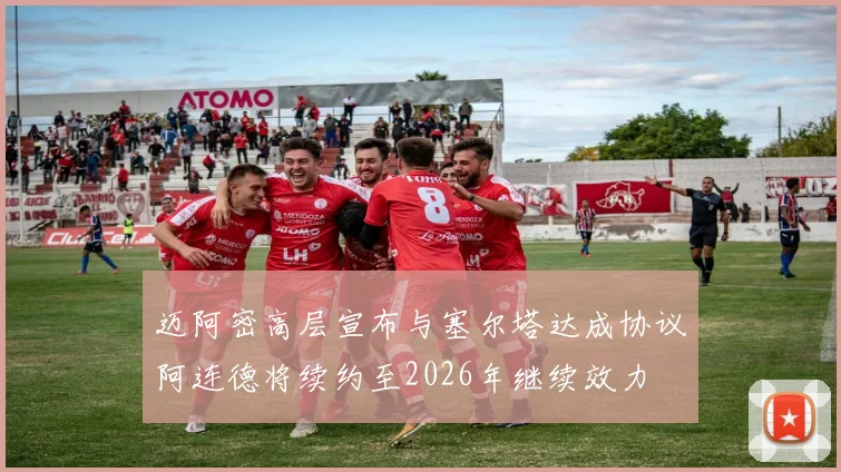 迈阿密高层宣布与塞尔塔达成协议阿连德将续约至2026年继续效力