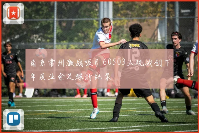 南京常州激战吸引60503人观战创下年度业余足球新纪录