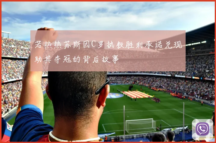 若热热苏斯因C罗执教胜利承诺兑现助其夺冠的背后故事