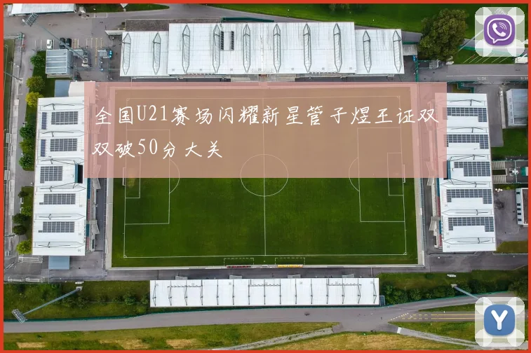 全国U21赛场闪耀新星管子煜王证双双破50分大关