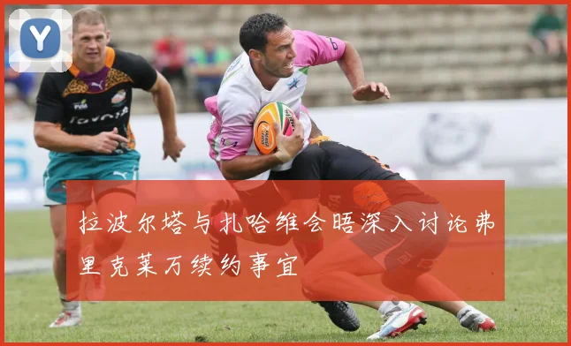 拉波尔塔与扎哈维会晤深入讨论弗里克莱万续约事宜